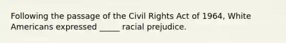 Following the passage of the Civil Rights Act of 1964, White Americans expressed _____ racial prejudice.