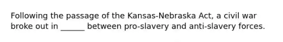 Following the passage of the Kansas-Nebraska Act, a civil war broke out in ______ between pro-slavery and anti-slavery forces.