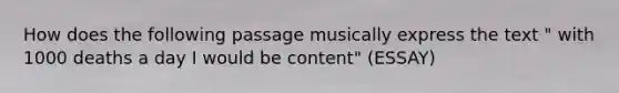 How does the following passage musically express the text " with 1000 deaths a day I would be content" (ESSAY)