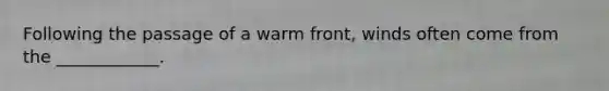 Following the passage of a warm front, winds often come from the ____________.