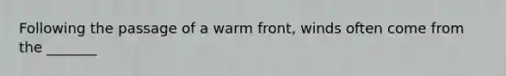 Following the passage of a warm front, winds often come from the _______