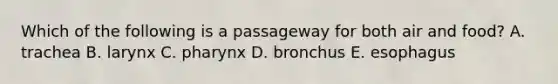 Which of the following is a passageway for both air and food? A. trachea B. larynx C. pharynx D. bronchus E. esophagus