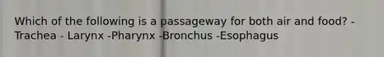 Which of the following is a passageway for both air and food? -Trachea - Larynx -Pharynx -Bronchus -Esophagus