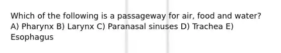 Which of the following is a passageway for air, food and water? A) Pharynx B) Larynx C) Paranasal sinuses D) Trachea E) Esophagus