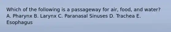 Which of the following is a passageway for air, food, and water? A. Pharynx B. Larynx C. Paranasal Sinuses D. Trachea E. Esophagus