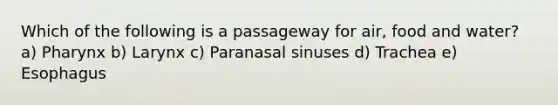 Which of the following is a passageway for air, food and water? a) Pharynx b) Larynx c) Paranasal sinuses d) Trachea e) Esophagus