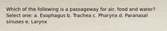 Which of the following is a passageway for air, food and water? Select one: a. Esophagus b. Trachea c. Pharynx d. Paranasal sinuses e. Larynx