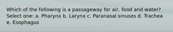 Which of the following is a passageway for air, food and water? Select one: a. Pharynx b. Larynx c. Paranasal sinuses d. Trachea e. Esophagus