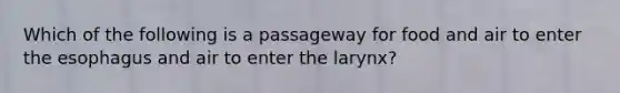 Which of the following is a passageway for food and air to enter <a href='https://www.questionai.com/knowledge/kSjVhaa9qF-the-esophagus' class='anchor-knowledge'>the esophagus</a> and air to enter the larynx?