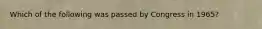 Which of the following was passed by Congress in 1965?