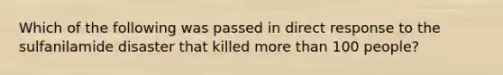 Which of the following was passed in direct response to the sulfanilamide disaster that killed more than 100 people?