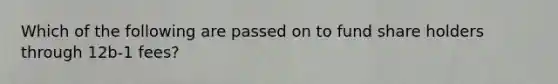 Which of the following are passed on to fund share holders through 12b-1 fees?