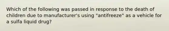 Which of the following was passed in response to the death of children due to manufacturer's using "antifreeze" as a vehicle for a sulfa liquid drug?