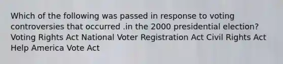 Which of the following was passed in response to voting controversies that occurred .in the 2000 presidential election? Voting Rights Act National Voter Registration Act Civil Rights Act Help America Vote Act