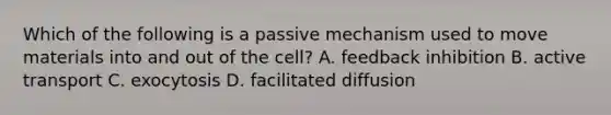 Which of the following is a passive mechanism used to move materials into and out of the cell? A. feedback inhibition B. active transport C. exocytosis D. facilitated diffusion