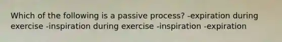 Which of the following is a passive process? -expiration during exercise -inspiration during exercise -inspiration -expiration