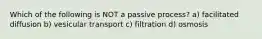 Which of the following is NOT a passive process? a) facilitated diffusion b) vesicular transport c) filtration d) osmosis