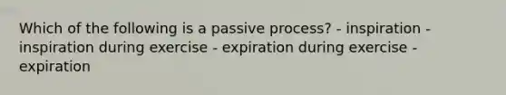 Which of the following is a passive process? - inspiration - inspiration during exercise - expiration during exercise - expiration