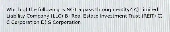 Which of the following is NOT a pass-through entity? A) Limited Liability Company (LLC) B) Real Estate Investment Trust (REIT) C) C Corporation D) S Corporation