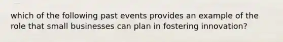 which of the following past events provides an example of the role that small businesses can plan in fostering innovation?