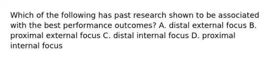 Which of the following has past research shown to be associated with the best performance outcomes? A. distal external focus B. proximal external focus C. distal internal focus D. proximal internal focus