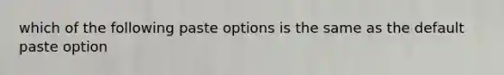 which of the following paste options is the same as the default paste option