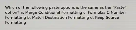 Which of the following paste options is the same as the "Paste" option? a. Merge Conditional Formatting c. Formulas & Number Formatting b. Match Destination Formatting d. Keep Source Formatting