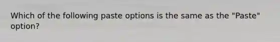 Which of the following paste options is the same as the "Paste" option?