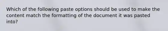 Which of the following paste options should be used to make the content match the formatting of the document it was pasted into?