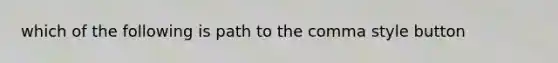 which of the following is path to the comma style button