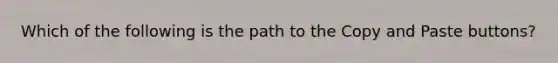 Which of the following is the path to the Copy and Paste buttons?