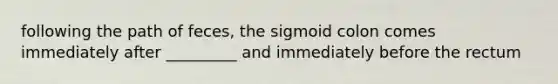 following the path of feces, the sigmoid colon comes immediately after _________ and immediately before the rectum