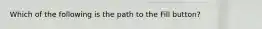 Which of the following is the path to the Fill button?