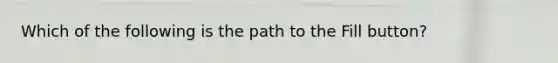 Which of the following is the path to the Fill button?