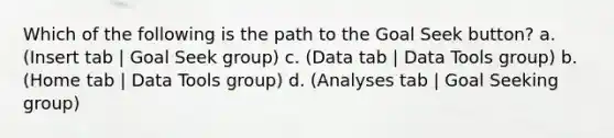 Which of the following is the path to the Goal Seek button? a. (Insert tab | Goal Seek group) c. (Data tab | Data Tools group) b. (Home tab | Data Tools group) d. (Analyses tab | Goal Seeking group)