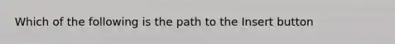 Which of the following is the path to the Insert button