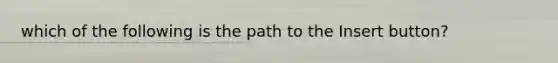 which of the following is the path to the Insert button?
