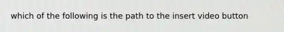 which of the following is the path to the insert video button