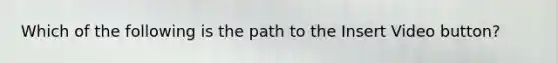 Which of the following is the path to the Insert Video button?