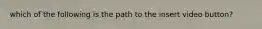 which of the following is the path to the insert video button?