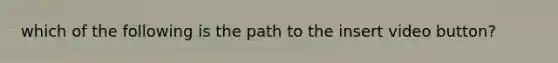 which of the following is the path to the insert video button?