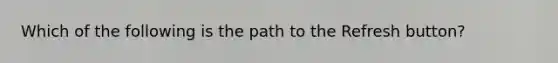 Which of the following is the path to the Refresh button?