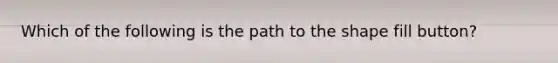 Which of the following is the path to the shape fill button?