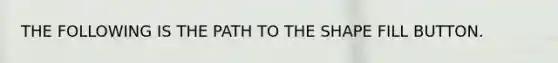 THE FOLLOWING IS THE PATH TO THE SHAPE FILL BUTTON.