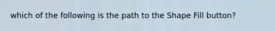 which of the following is the path to the Shape Fill button?