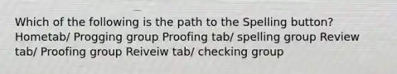 Which of the following is the path to the Spelling button? Hometab/ Progging group Proofing tab/ spelling group Review tab/ Proofing group Reiveiw tab/ checking group