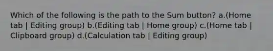 Which of the following is the path to the Sum button? a.(Home tab | Editing group) b.(Editing tab | Home group) c.(Home tab | Clipboard group) d.(Calculation tab | Editing group)