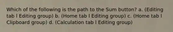 Which of the following is the path to the Sum button? a. (Editing tab l Editing group) b. (Home tab l Editing group) c. (Home tab l Clipboard group) d. (Calculation tab l Editing group)