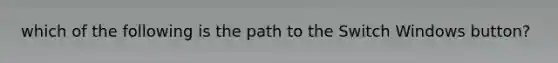which of the following is the path to the Switch Windows button?