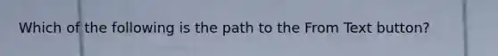 Which of the following is the path to the From Text button?